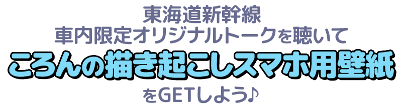 東海道新幹線車内限定オリジナルトークを聴いてころんの描き起こしスマホ用壁紙をGETしよう♪