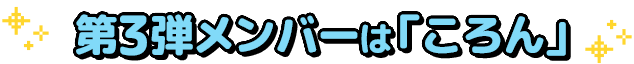 第3弾メンバーは「ころん」