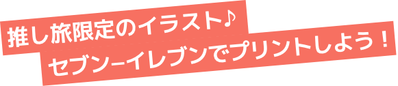 推し旅限定のイラスト♪セブン-イレブンでプリントしよう！