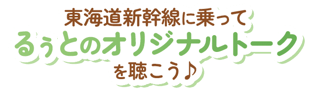 東海道新幹線に乗ってるぅとのオリジナルトークを聴こう♪