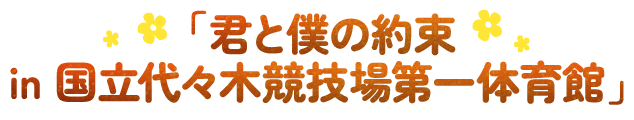 「君と僕の約束 in 国立代々木競技場第一体育館」