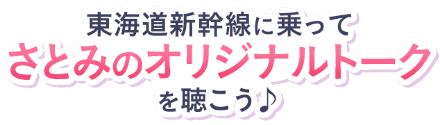 東海道新幹線に乗ってさとみのオリジナルトークを聴こう♪