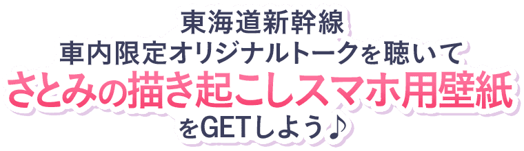 東海道新幹線車内限定オリジナルトークを聴いてさとみの描き起こしスマホ用壁紙をGETしよう♪