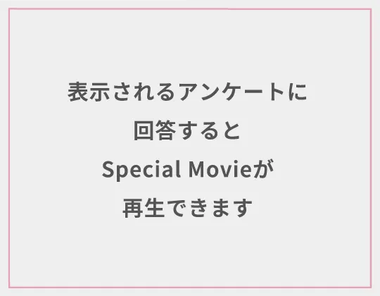 表示されるアンケートに回答するとSpecial Movieが再生できます