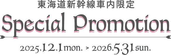 東海道新幹線車内限定 Special Promotion 2025.12.1 mon. > 2026.5.31 sun.