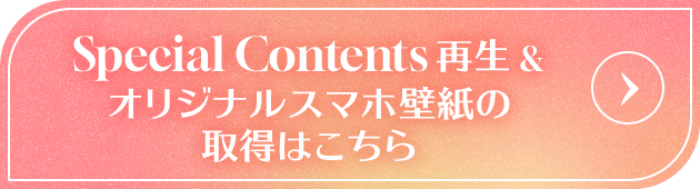 Special Contents再生&オリジナルスマホ壁紙の取得はこちら