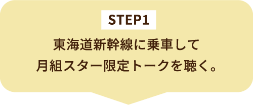 STEP1 東海道新幹線に乗車して月組スター限定トークを聴く。