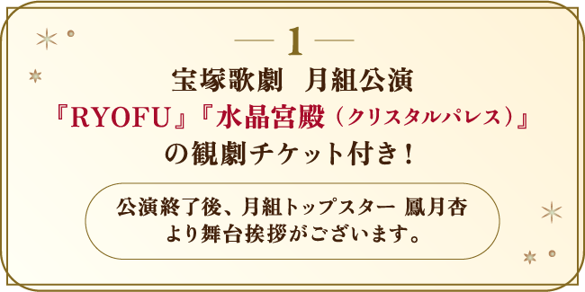 宝塚歌劇  月組公演『RYOFU』『水晶宮殿（クリスタルパレス）』の観劇チケット付き！（公演終了後、月組トップスターの鳳月杏より舞台挨拶がございます。