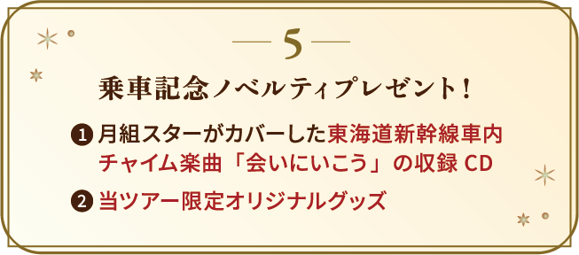 乗車記念ノベルティプレゼント！①月組スターがカバーした東海道新幹線車内チャイム楽曲 「会いにいこう」の収録CD ②当ツアー限定オリジナルグッズ