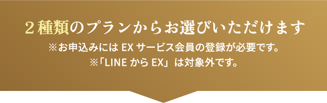 ２種類のプランからお選びいただけます ※お申込みにはEXサービス会員の登録が必要です。※「LINEからEX」は対象外です。