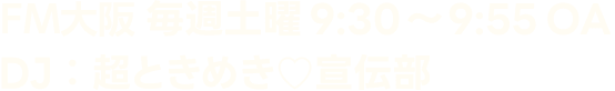 FM大阪 毎週土曜9:30〜9:55OA DJ：超ときめき♡宣伝部