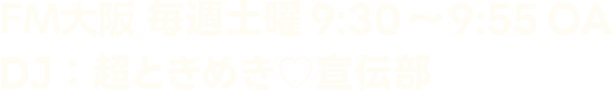 FM大阪 毎週土曜9:30〜9:55OA DJ：超ときめき♡宣伝部