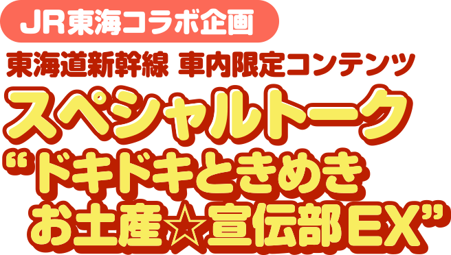 JR東海コラボ企画 東海道新幹線 車内限定コンテンツ オリジナルトーク ”ドキドキときめきお土産☆宣伝部EX”