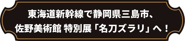 東海道新幹線で静岡県三島市、佐野美術館特別展「名刀ズラリ」へ！