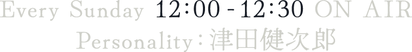 Every Sunday 12：00-12：30 ON AIR　Personality：津田健次郎