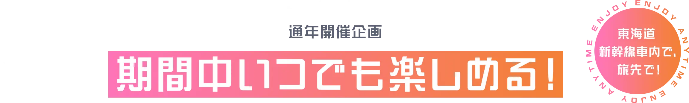 通年開催企画 期間中いつでも楽しめる！東海道新幹線車内で、旅先で！