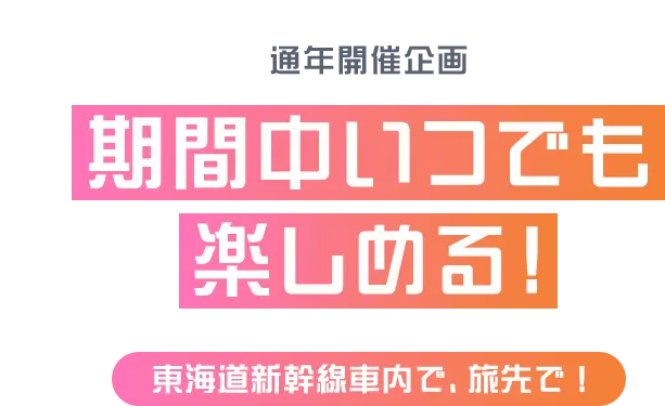 通年開催企画 期間中いつでも楽しめる！東海道新幹線車内で、旅先で！