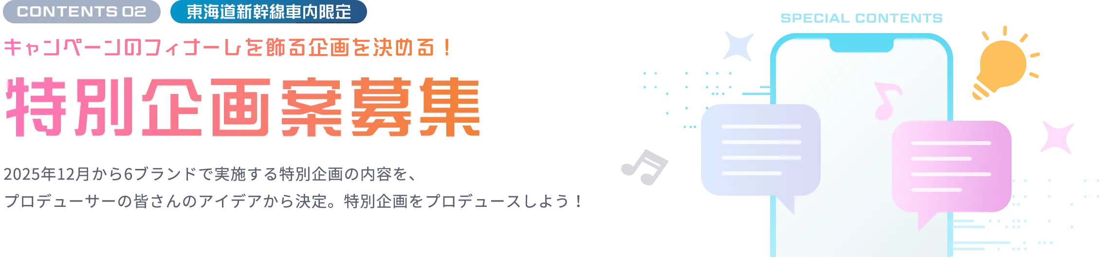 CONTENTS 02 東海道新幹線車内限定 キャンペーンのフィナーレを飾る企画を決める！特別企画案募集