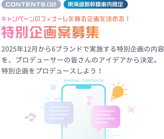 CONTENTS 02 東海道新幹線車内限定 キャンペーンのフィナーレを飾る企画を決める！特別企画案募集