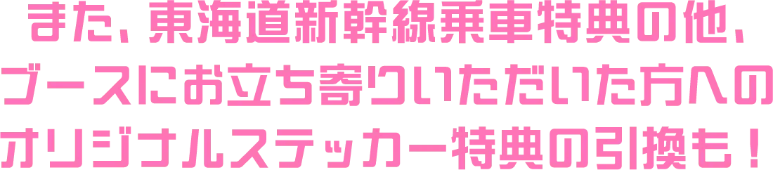 また、東海道新幹線乗車特典の他、ブースにお立ち寄りいただいた方へのオリジナルステッカー特典の引換も！