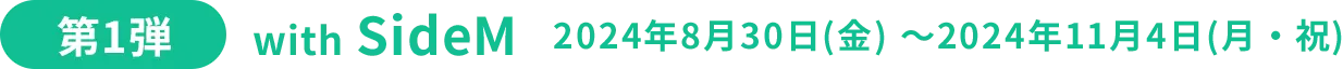 第1弾 with SideM 2024年8月30日(金) ～2024年11月4日(月・祝)