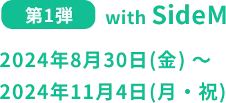 第1弾 with SideM 2024年8月30日(金) ～2024年11月4日(月・祝)