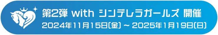 第2弾 with シンデレラガールズ 開催 2024年11月15日(金) ～ 2025年1月19日(日)