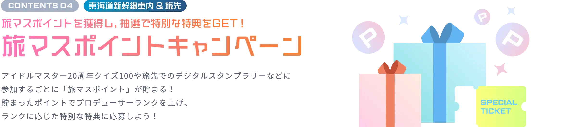 CONTENTS 04 東海道新幹線車内 ＆ 旅先 旅マスポイントを獲得し、抽選で特別な特典をGET！ 旅マスポイントキャンペーン