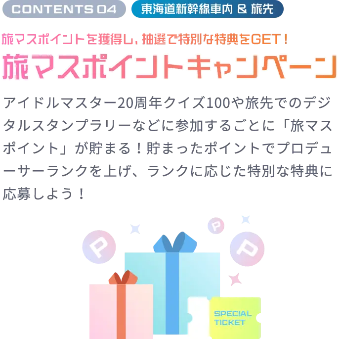 CONTENTS 04 東海道新幹線車内 ＆ 旅先 旅マスポイントを獲得し、抽選で特別な特典をGET！ 旅マスポイントキャンペーン