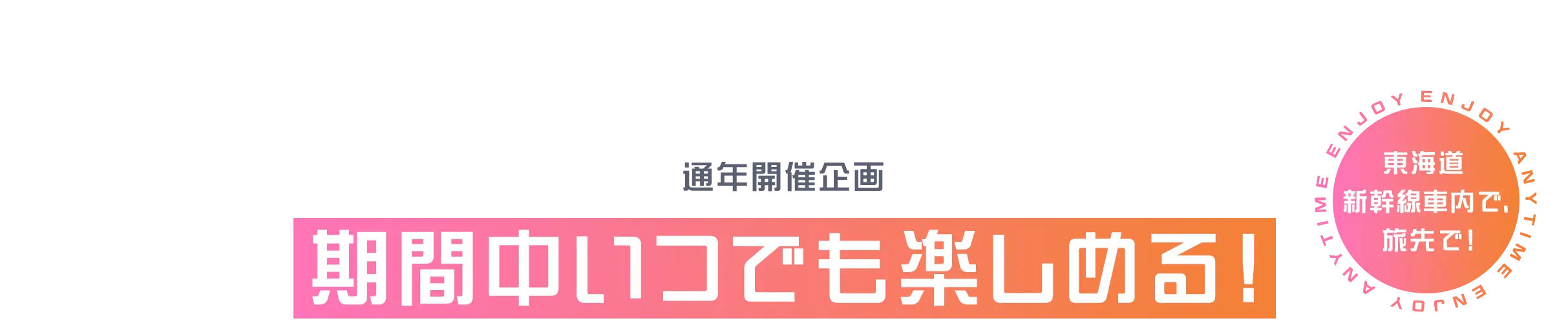 通年開催企画 期間中いつでも楽しめる！東海道新幹線車内で、旅先で！