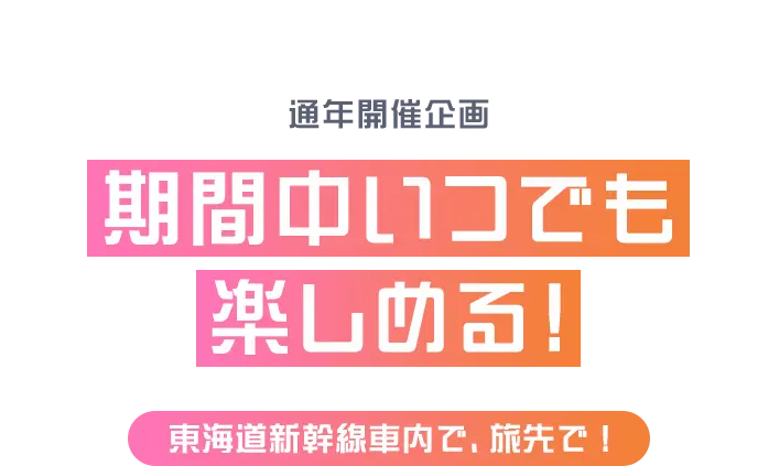 通年開催企画 期間中いつでも楽しめる！東海道新幹線車内で、旅先で！