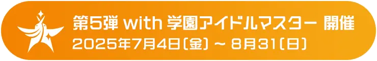第5弾 with 学園アイドルマスター 開催 2025年7月4日(金) ～ 2025年8月31日(日)