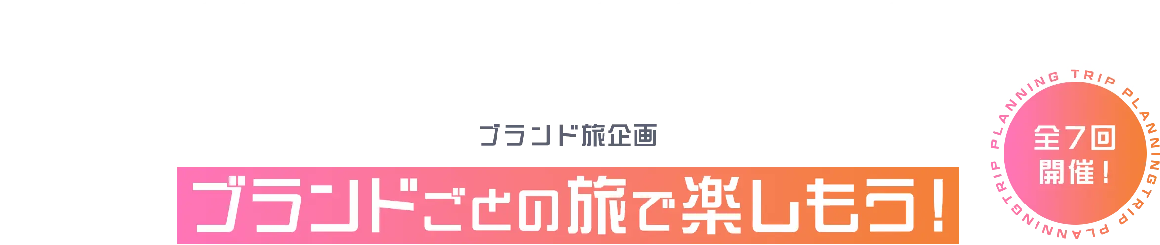 ブランド旅企画 ブランドごとの旅で楽しもう！全7回開催！