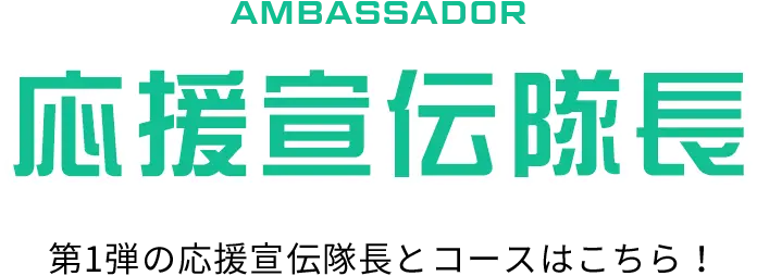 AMBASSADOR 応援宣伝隊長 第1弾の応援宣伝隊長とコースはこちら！