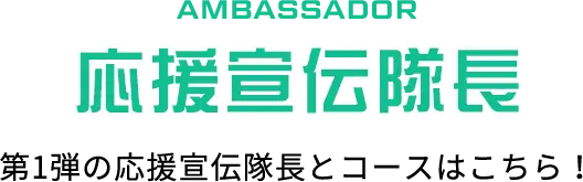 AMBASSADOR 応援宣伝隊長 第1弾の応援宣伝隊長とコースはこちら！