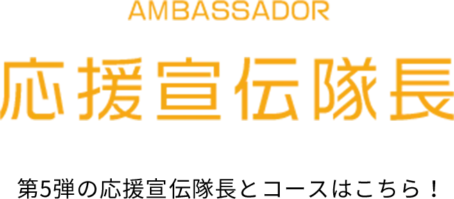 AMBASSADOR 応援宣伝隊長 第5弾の応援宣伝隊長とコースはこちら！