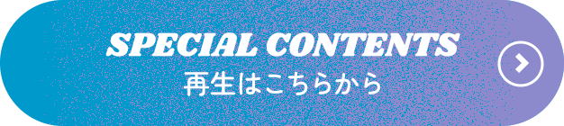 SPECIAL CONTENTS 再生はこちらから
