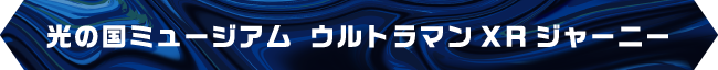 光の国ミュージアム ウルトラマンXRジャーニー