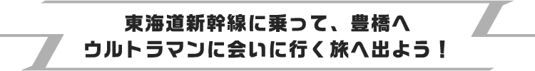 東海道新幹線に乗って、豊橋へウルトラマンに会いに行く旅へ出よう！