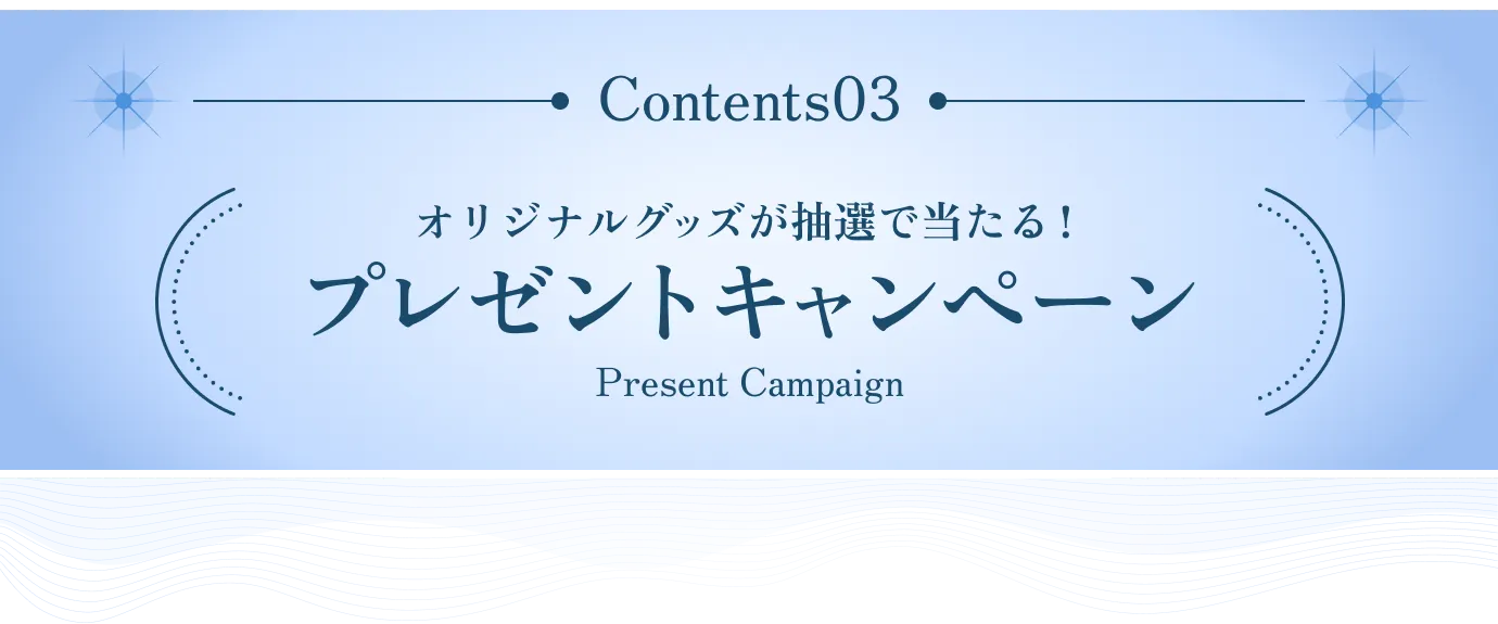 Contents 03 オリジナルグッズが抽選で当たる！ プレゼントキャンペーン
