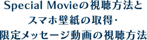 Special Movieの視聴方法とスマホ壁紙の取得・限定メッセージ動画の視聴方法
