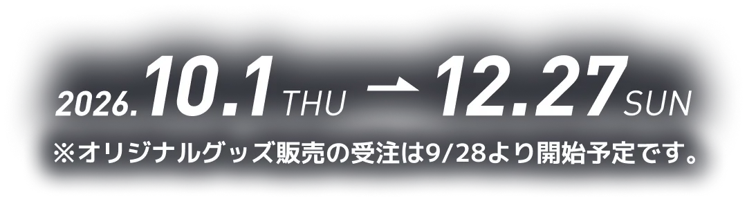 2026年10月1日 Thu ～ 12月27日 Sun ※オリジナルグッズ販売の受注は9/28より開始予定です。