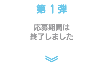 第一弾 応募期間は終了しました