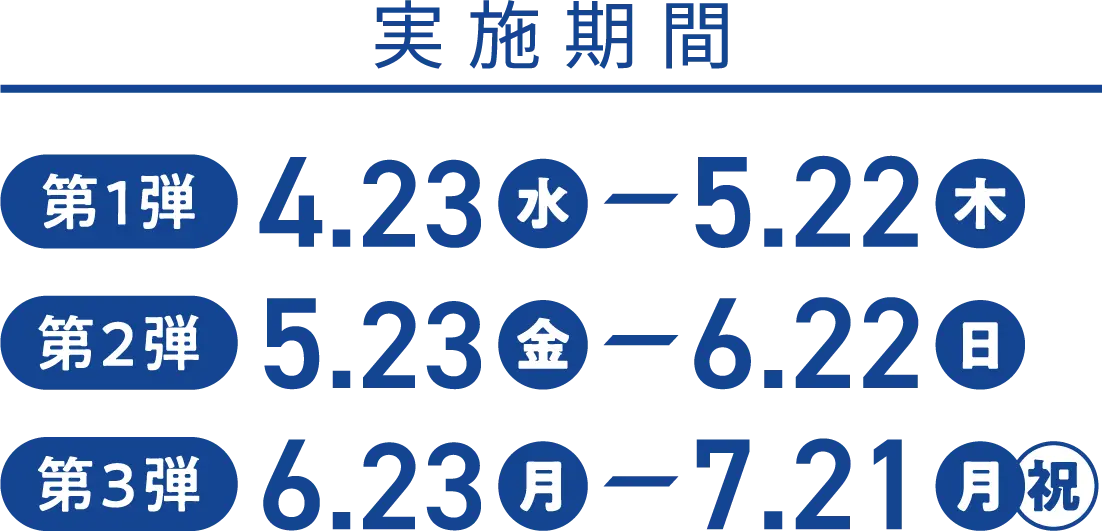 実施期間 第1弾4.23(水)〜5.22(木) 第2弾5.23(金)〜6.22(日) 第3弾6.23(月)〜7.21(月・祝)