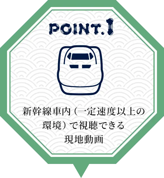 POINT01 新幹線車内（一定速度以上の環境）で視聴できる現地動画