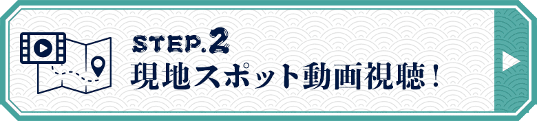 STEP.2 現地スポット動画視聴！