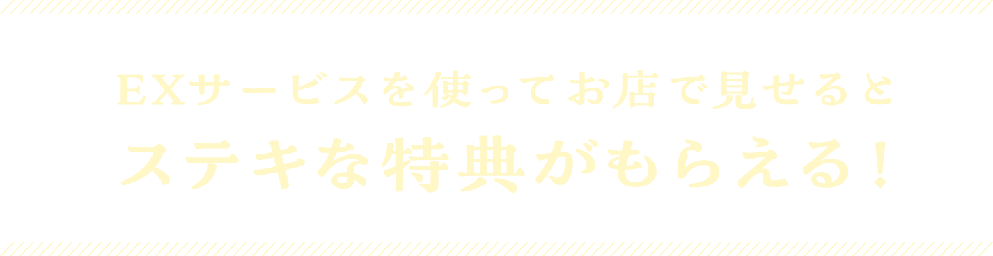 EXサービスを使ってお店で見せるとステキな特典がもらえる！