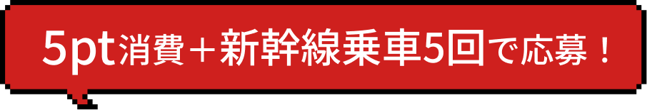 5pt消費＋新幹線5回乗車で応募！