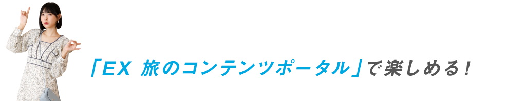 「EX 旅のコンテンツポータル」で楽しめる！